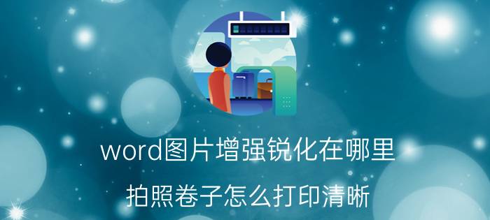 word图片增强锐化在哪里 拍照卷子怎么打印清晰？